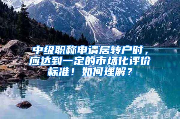 中级职称申请居转户时，应达到一定的市场化评价标准！如何理解？