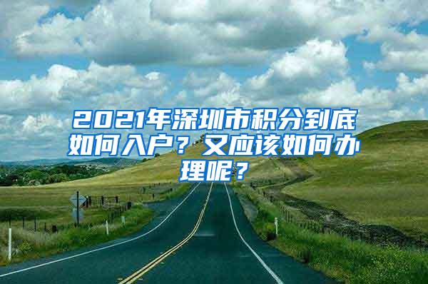 2021年深圳市积分到底如何入户？又应该如何办理呢？