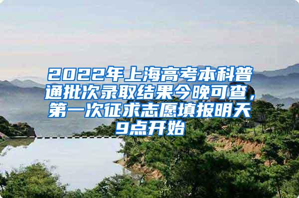 2022年上海高考本科普通批次录取结果今晚可查，第一次征求志愿填报明天9点开始