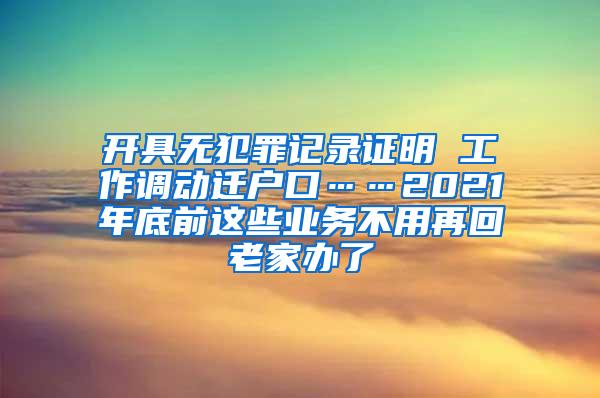 开具无犯罪记录证明 工作调动迁户口……2021年底前这些业务不用再回老家办了