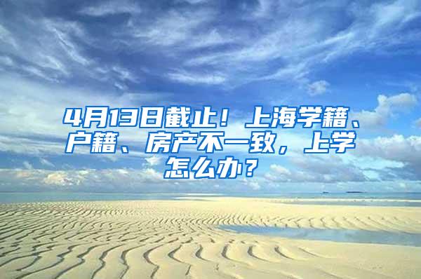 4月13日截止！上海学籍、户籍、房产不一致，上学怎么办？