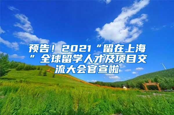 预告！2021“留在上海”全球留学人才及项目交流大会官宣啦