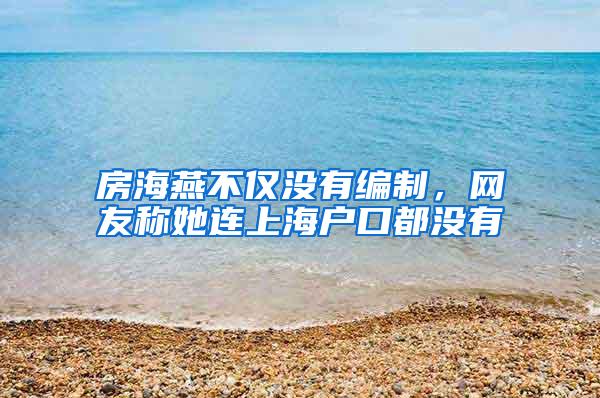 房海燕不仅没有编制，网友称她连上海户口都没有