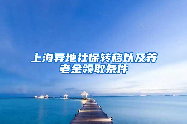 上海异地社保转移以及养老金领取条件