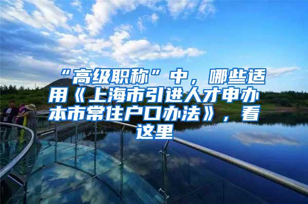 “高级职称”中，哪些适用《上海市引进人才申办本市常住户口办法》，看这里