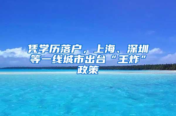 凭学历落户，上海、深圳等一线城市出台“王炸”政策