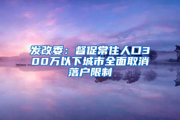 发改委：督促常住人口300万以下城市全面取消落户限制