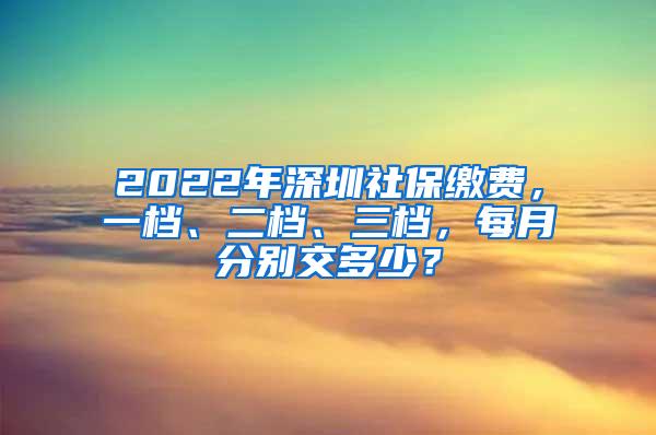 2022年深圳社保缴费，一档、二档、三档，每月分别交多少？