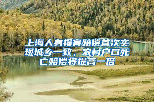 上海人身损害赔偿首次实现城乡一致，农村户口死亡赔偿将提高一倍