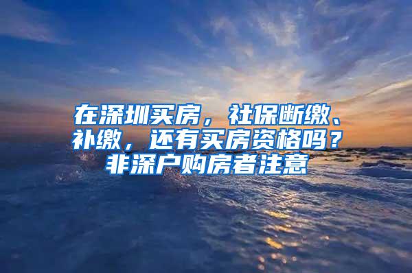 在深圳买房，社保断缴、补缴，还有买房资格吗？非深户购房者注意