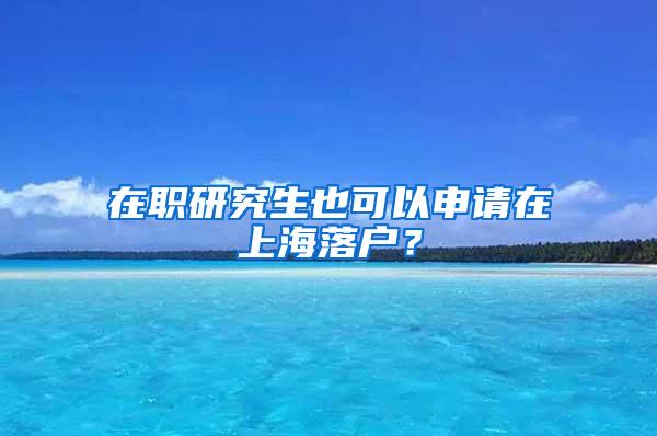 在职研究生也可以申请在上海落户？