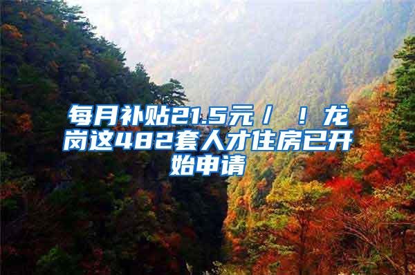 每月补贴21.5元／㎡！龙岗这482套人才住房已开始申请