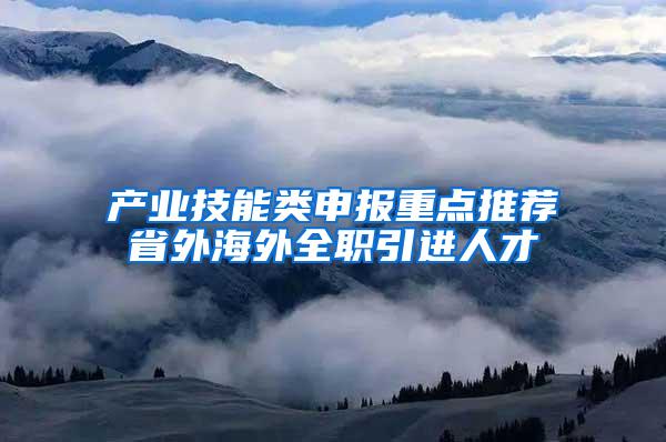 产业技能类申报重点推荐省外海外全职引进人才