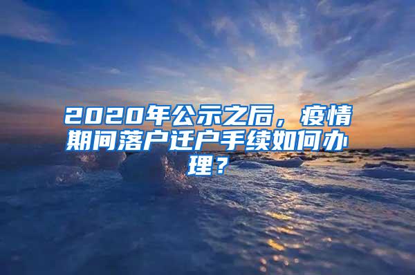 2020年公示之后，疫情期间落户迁户手续如何办理？