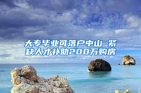 大专毕业可落户中山 紧缺人才补助200万购房