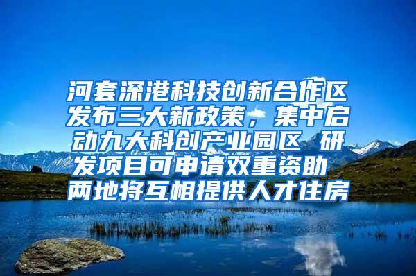 河套深港科技创新合作区发布三大新政策，集中启动九大科创产业园区 研发项目可申请双重资助 两地将互相提供人才住房