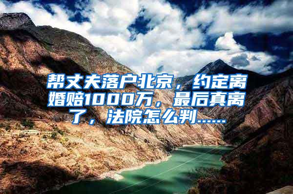 帮丈夫落户北京，约定离婚赔1000万，最后真离了，法院怎么判......