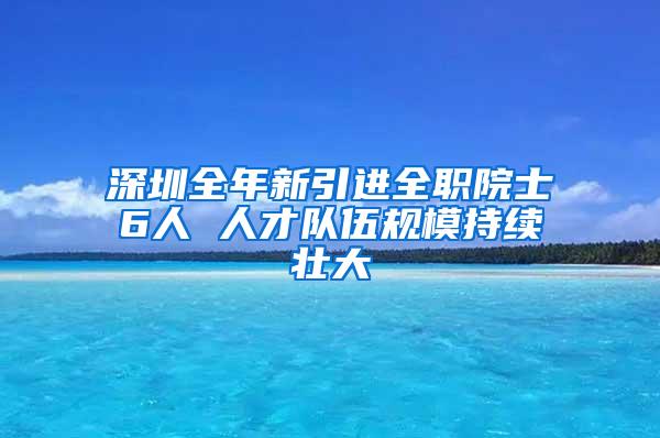 深圳全年新引进全职院士6人 人才队伍规模持续壮大