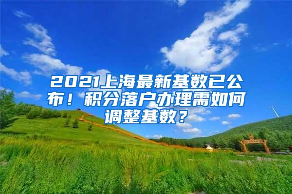 2021上海最新基数已公布！积分落户办理需如何调整基数？