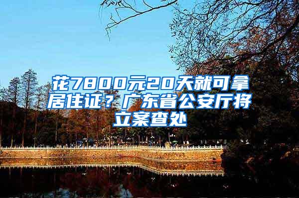 花7800元20天就可拿居住证？广东省公安厅将立案查处