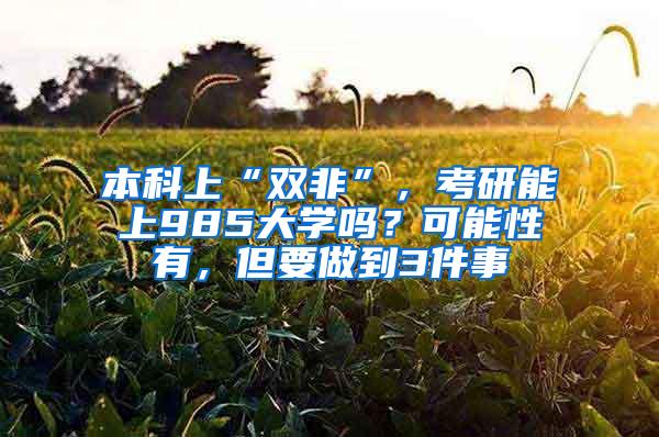 本科上“双非”，考研能上985大学吗？可能性有，但要做到3件事