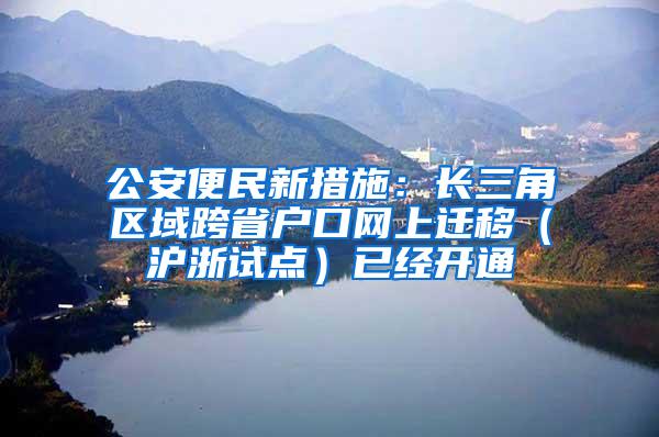 公安便民新措施：长三角区域跨省户口网上迁移（沪浙试点）已经开通