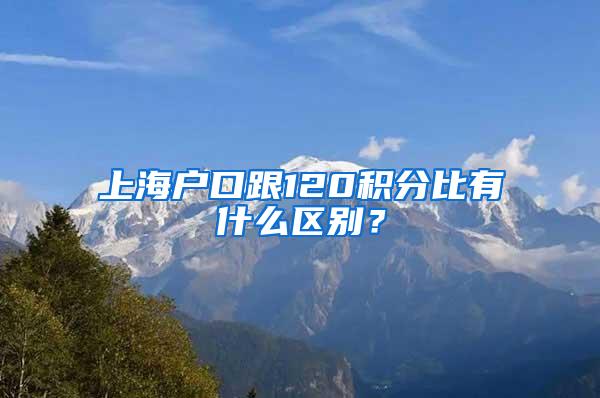 上海户口跟120积分比有什么区别？