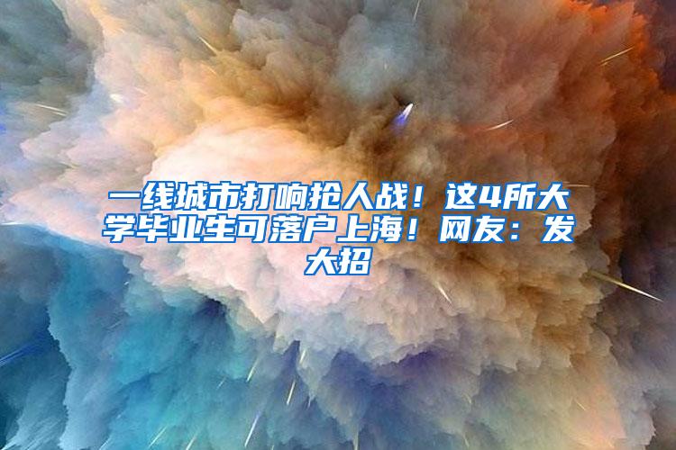 一线城市打响抢人战！这4所大学毕业生可落户上海！网友：发大招