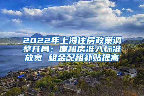 2022年上海住房政策调整开局：廉租房准入标准放宽 租金配租补贴提高