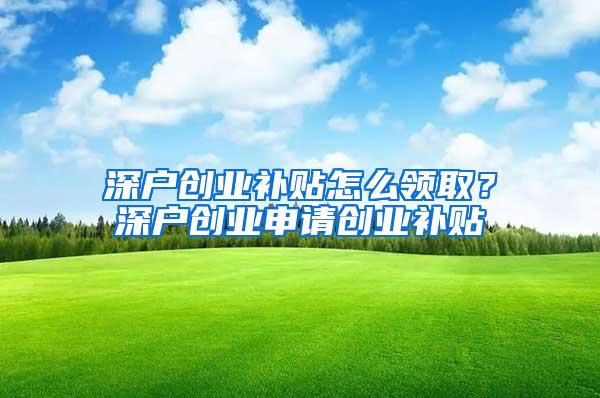 深户创业补贴怎么领取？深户创业申请创业补贴