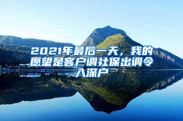 2021年最后一天，我的愿望是客户调社保出调令入深户