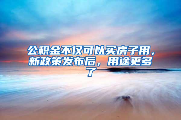 公积金不仅可以买房子用，新政策发布后，用途更多了