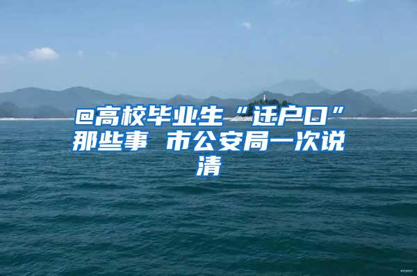 @高校毕业生“迁户口”那些事 市公安局一次说清