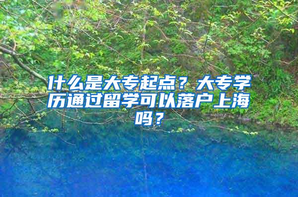 什么是大专起点？大专学历通过留学可以落户上海吗？