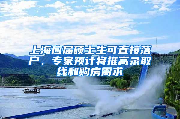 上海应届硕士生可直接落户，专家预计将推高录取线和购房需求