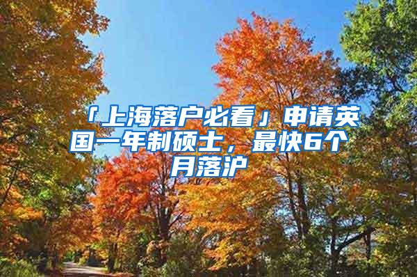 「上海落户必看」申请英国一年制硕士，最快6个月落沪