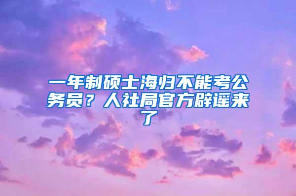 一年制硕士海归不能考公务员？人社局官方辟谣来了