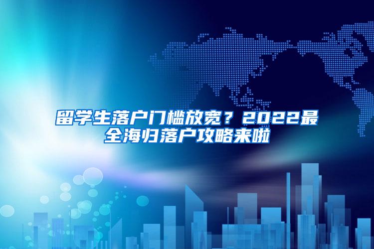 留学生落户门槛放宽？2022最全海归落户攻略来啦