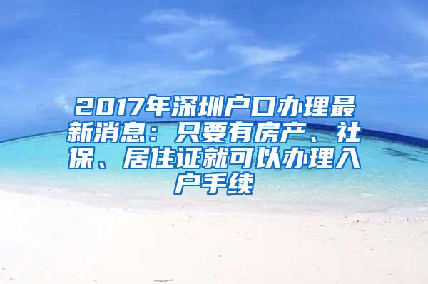 2017年深圳户口办理最新消息：只要有房产、社保、居住证就可以办理入户手续