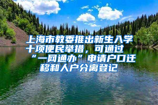 上海市教委推出新生入学十项便民举措，可通过“一网通办”申请户口迁移和人户分离登记