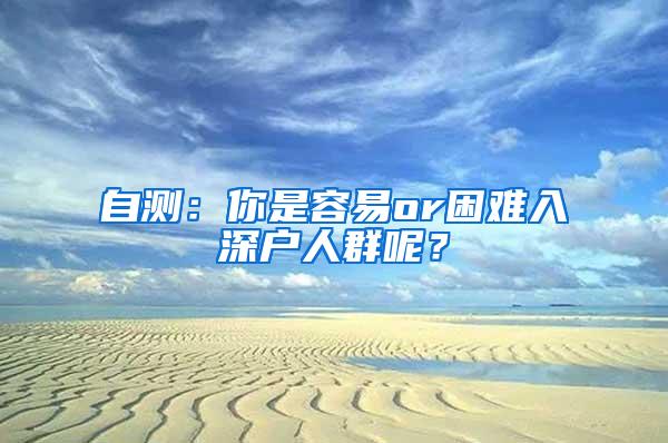 自测：你是容易or困难入深户人群呢？