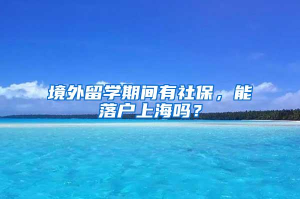 境外留学期间有社保，能落户上海吗？