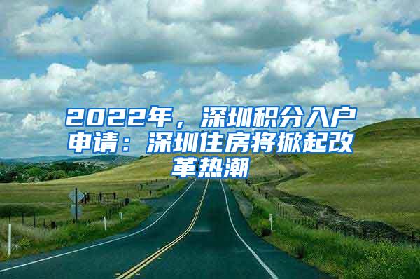 2022年，深圳积分入户申请：深圳住房将掀起改革热潮