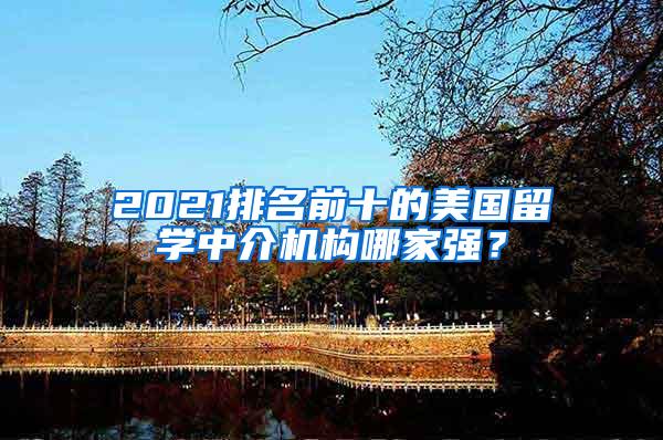 2021排名前十的美国留学中介机构哪家强？