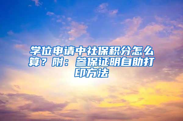 学位申请中社保积分怎么算？附：参保证明自助打印方法