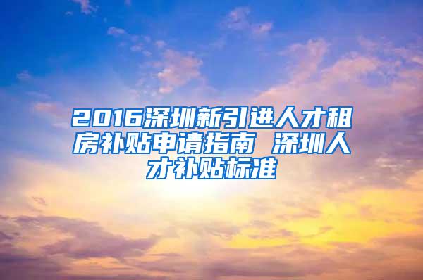 2016深圳新引进人才租房补贴申请指南 深圳人才补贴标准