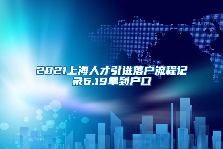 2021上海人才引进落户流程记录6.19拿到户口