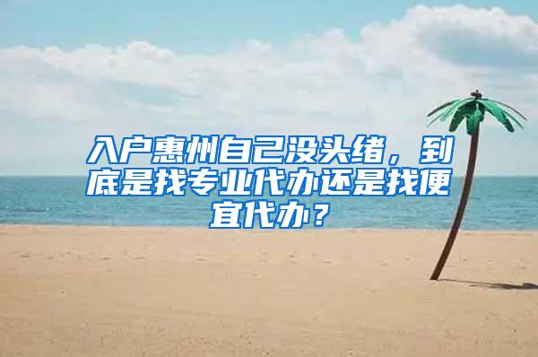 入户惠州自己没头绪，到底是找专业代办还是找便宜代办？