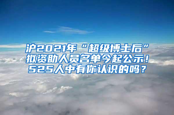 沪2021年“超级博士后”拟资助人员名单今起公示！525人中有你认识的吗？