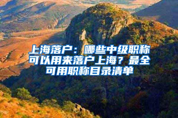 上海落户：哪些中级职称可以用来落户上海？最全可用职称目录清单